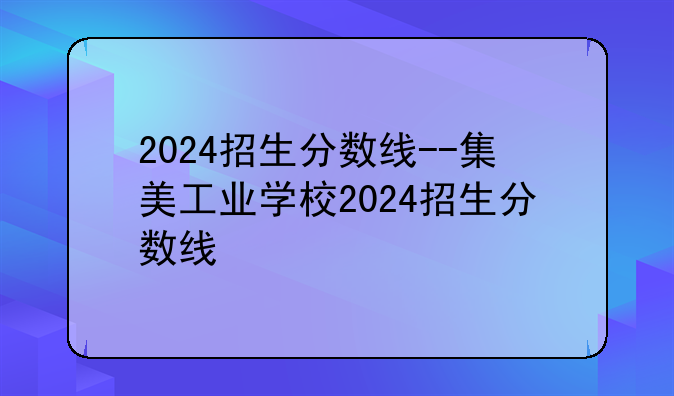 2024招生分数线--集美工业学校2024招生分数线