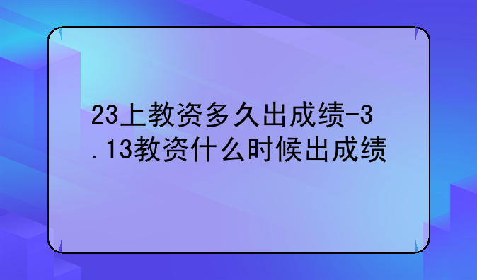 23上教资多久出成绩-3.13教资什么时候出成绩