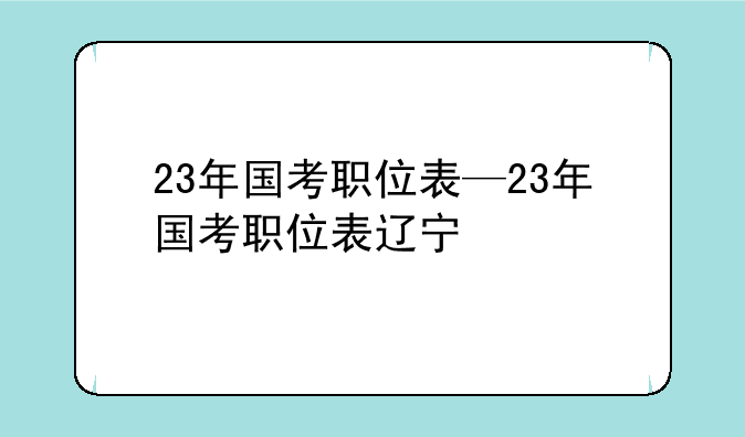 23年国考职位表—23年国考职位表辽宁