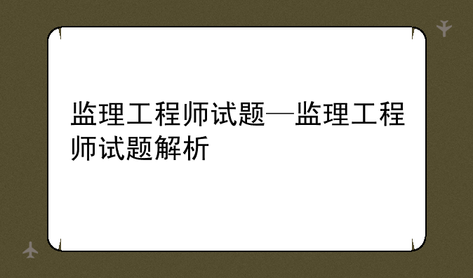 监理工程师试题—监理工程师试题解析