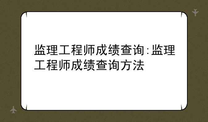 监理工程师成绩查询:监理工程师成绩查询方法