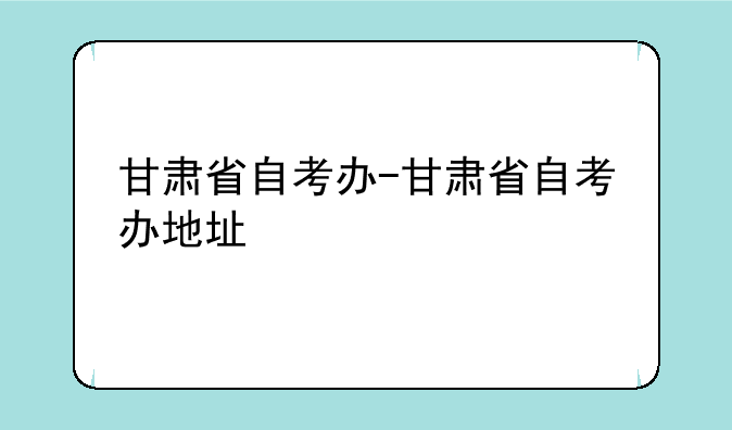 甘肃省自考办-甘肃省自考办地址