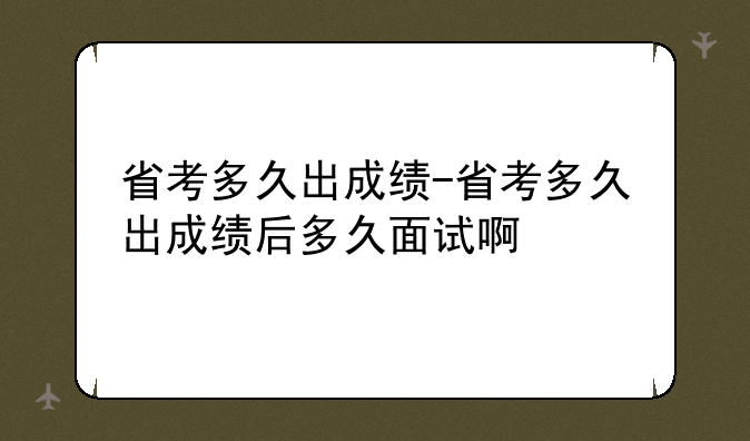 省考多久出成绩-省考多久出成绩后多久面试啊