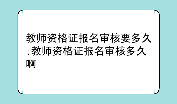 教师资格证报名审核要多久;教师资格证报名审核多久啊