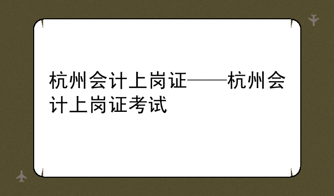 杭州会计上岗证——杭州会计上岗证考试