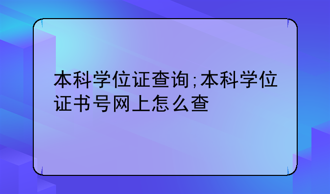 本科学位证查询;本科学位证书号网上怎么查