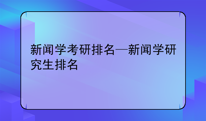 新闻学考研排名—新闻学研究生排名
