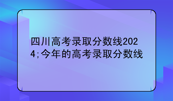 四川高考录取分数线2024;今年的高考录取分数线