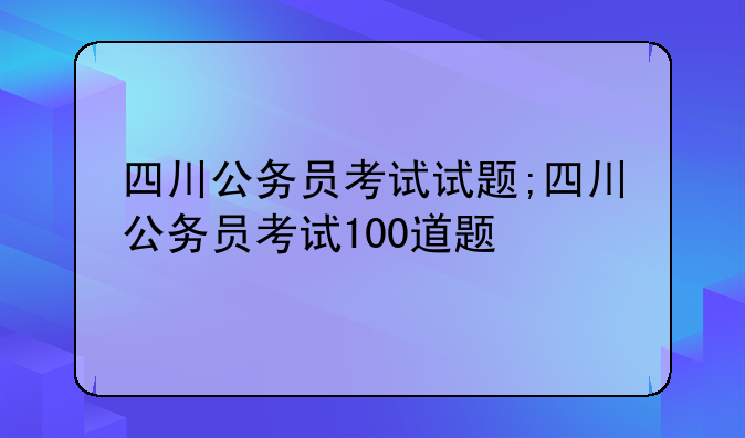 四川公务员考试试题;四川公务员考试100道题