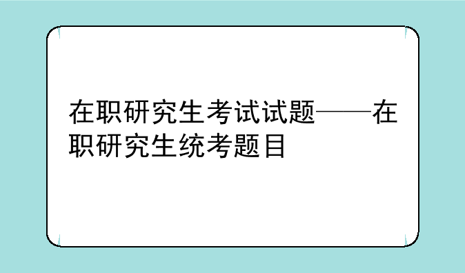 在职研究生考试试题——在职研究生统考题目