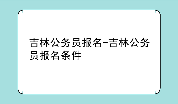 吉林公务员报名-吉林公务员报名条件