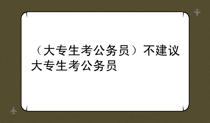 （大专生考公务员）不建议大专生考公务员