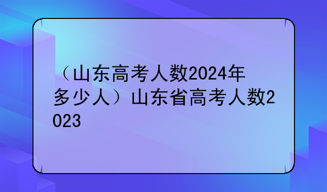 （山东高考人数2024年多少人）山东省高考人数2023