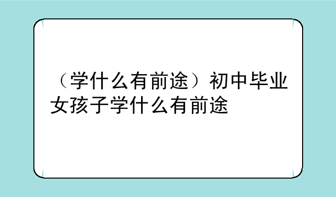（学什么有前途）初中毕业女孩子学什么有前途