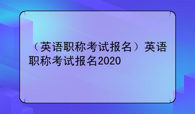 （英语职称考试报名）英语职称考试报名2020