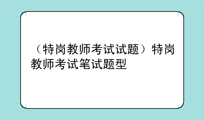 （特岗教师考试试题）特岗教师考试笔试题型