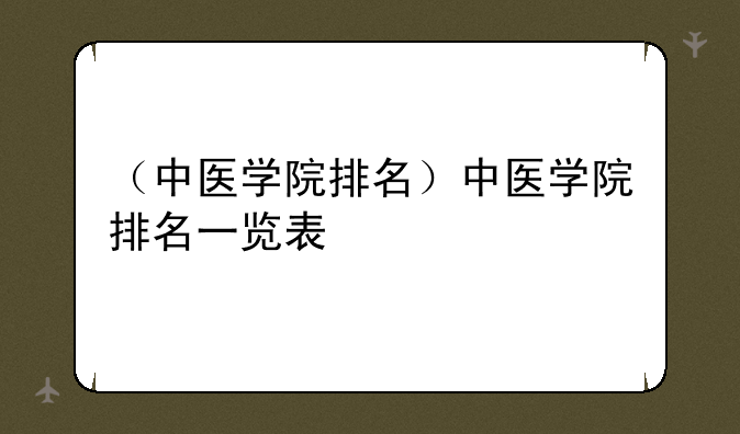 （中医学院排名）中医学院排名一览表