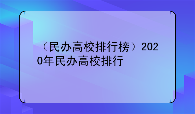 （民办高校排行榜）2020年民办高校排行