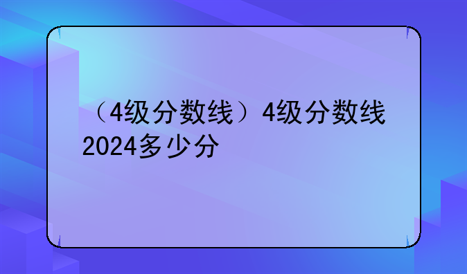（4级分数线）4级分数线2024多少分