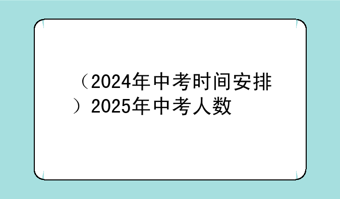 （2024年中考时间安排）2025年中考人数