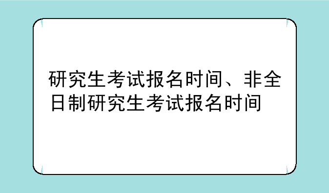 研究生考试报名时间、非全日制研究生考试报名时间