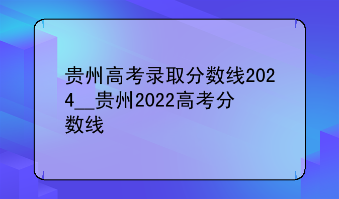 贵州高考录取分数线2024__贵州2022高考分数线