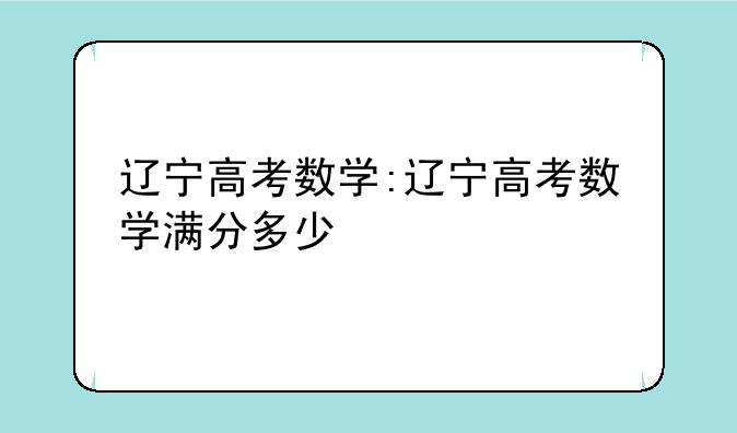 辽宁高考数学:辽宁高考数学满分多少