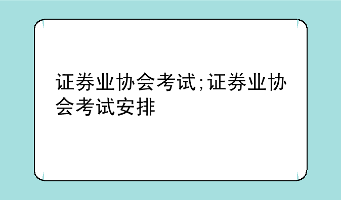 证券业协会考试;证券业协会考试安排