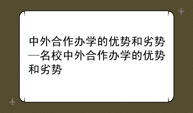 中外合作办学的优势和劣势—名校中外合作办学的优势和劣势
