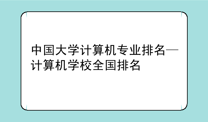 中国大学计算机专业排名—计算机学校全国排名