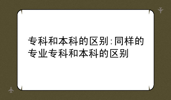 专科和本科的区别:同样的专业专科和本科的区别