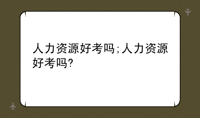 人力资源好考吗;人力资源好考吗?
