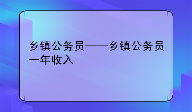 乡镇公务员——乡镇公务员一年收入