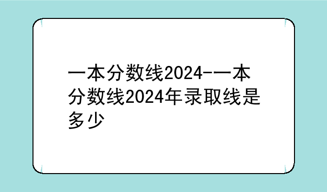 一本分数线2024-一本分数线2024年录取线是多少