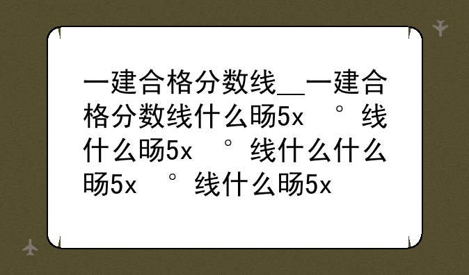 一建合格分数线__一建合格分数线什么时候公布