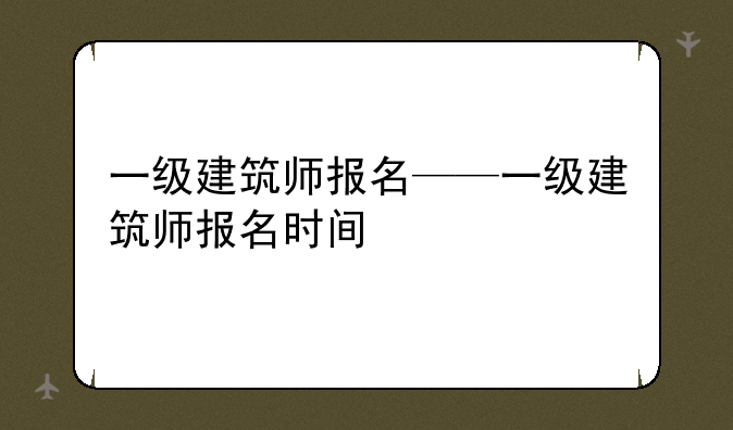 一级建筑师报名——一级建筑师报名时间