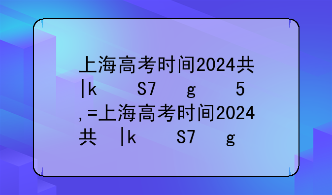 上海高考时间2024具体时间表;上海高考具体时间安排