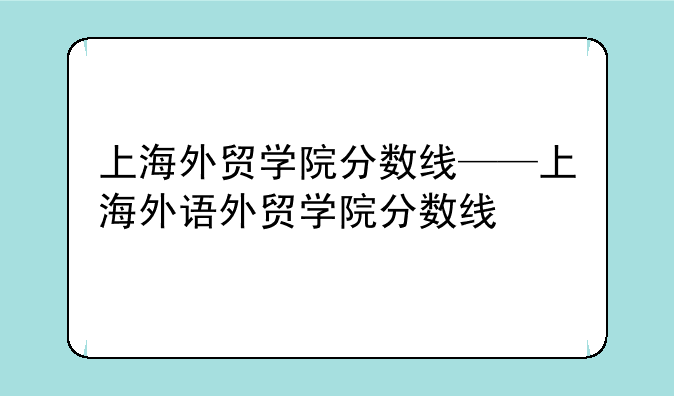 上海外贸学院分数线——上海外语外贸学院分数线