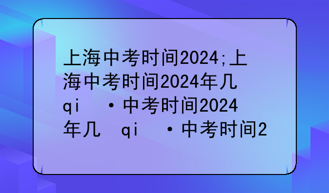上海中考时间2024;上海中考时间2024年几月几日考