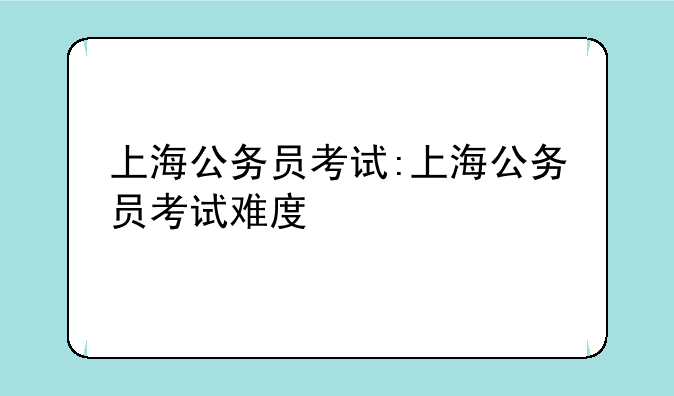 上海公务员考试:上海公务员考试难度