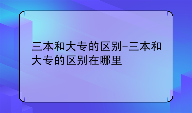 三本和大专的区别-三本和大专的区别在哪里