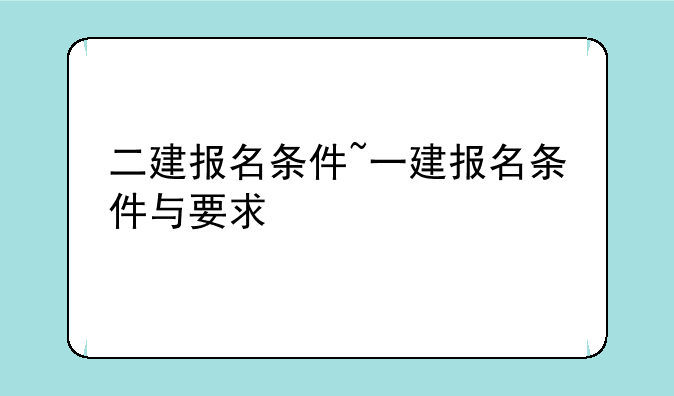二建报名条件~一建报名条件与要求