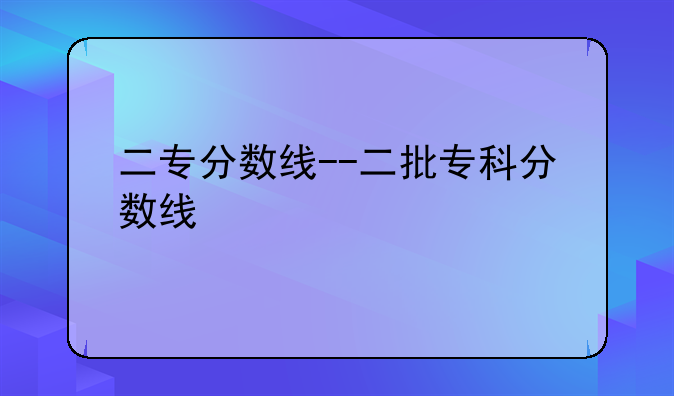 二专分数线--二批专科分数线