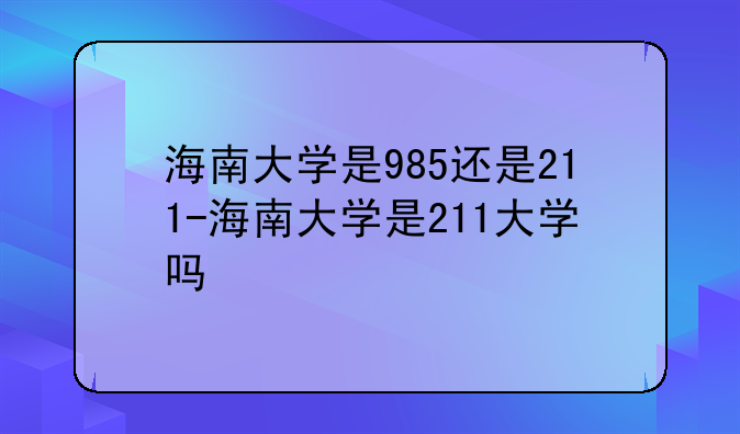 海南大学是985还是211-海南大学是211大学吗