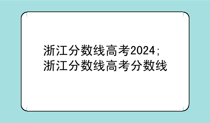 浙江分数线高考2024;浙江分数线高考分数线
