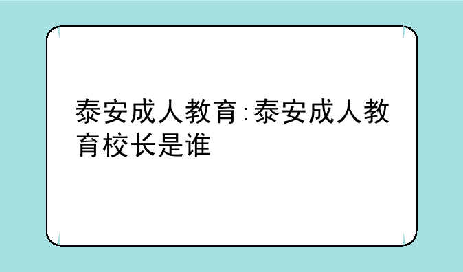 泰安成人教育:泰安成人教育校长是谁