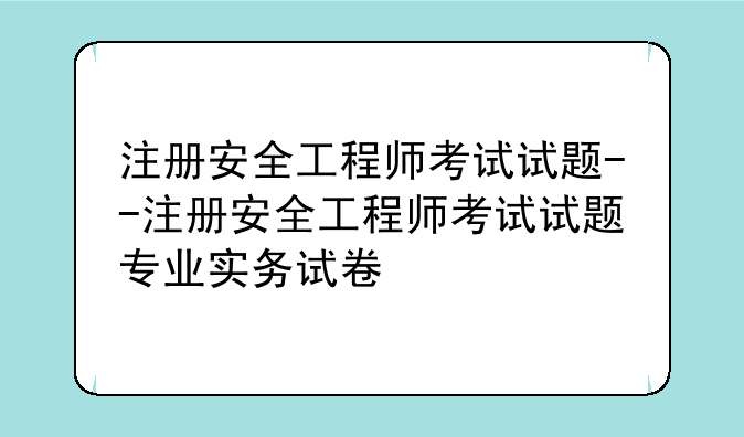 注册安全工程师考试试题--注册安全工程师考试试题专业实务试卷