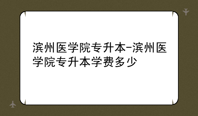 滨州医学院专升本-滨州医学院专升本学费多少