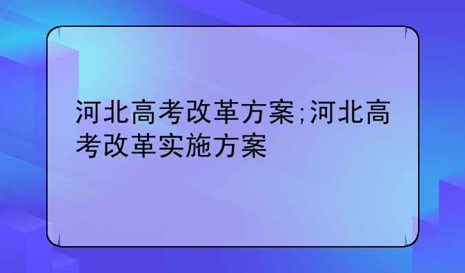河北高考改革方案;河北高考改革实施方案