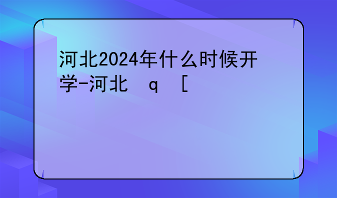 河北2024年什么时候开学-河北省什么时候开学2020